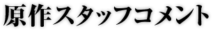 原作スタッフコメント